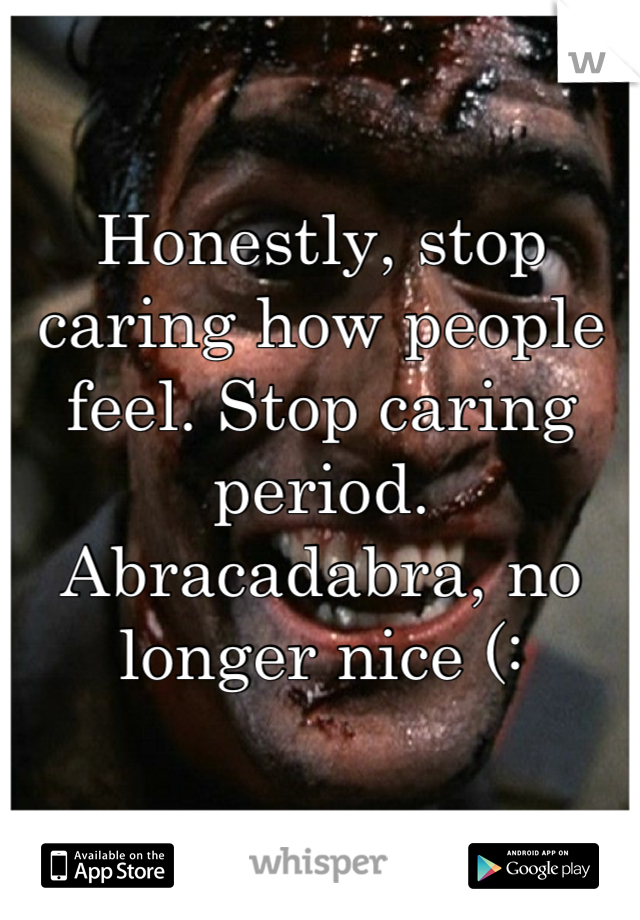 Honestly, stop caring how people feel. Stop caring period. Abracadabra, no longer nice (: