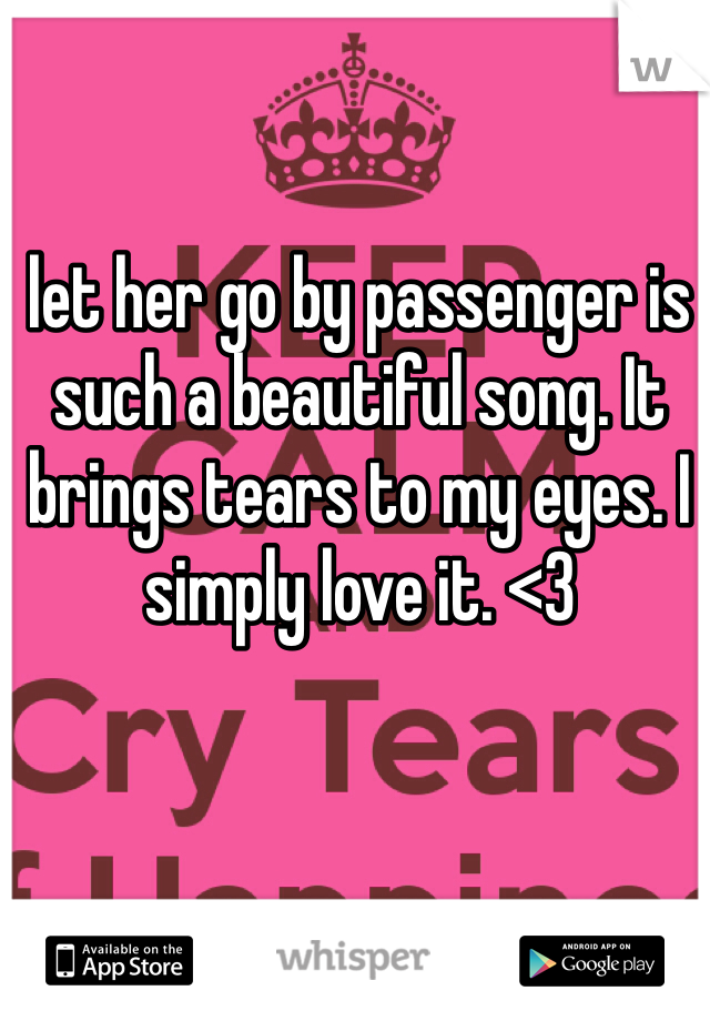 let her go by passenger is such a beautiful song. It brings tears to my eyes. I simply love it. <3