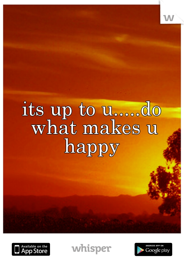 its up to u.....do what makes u happy 