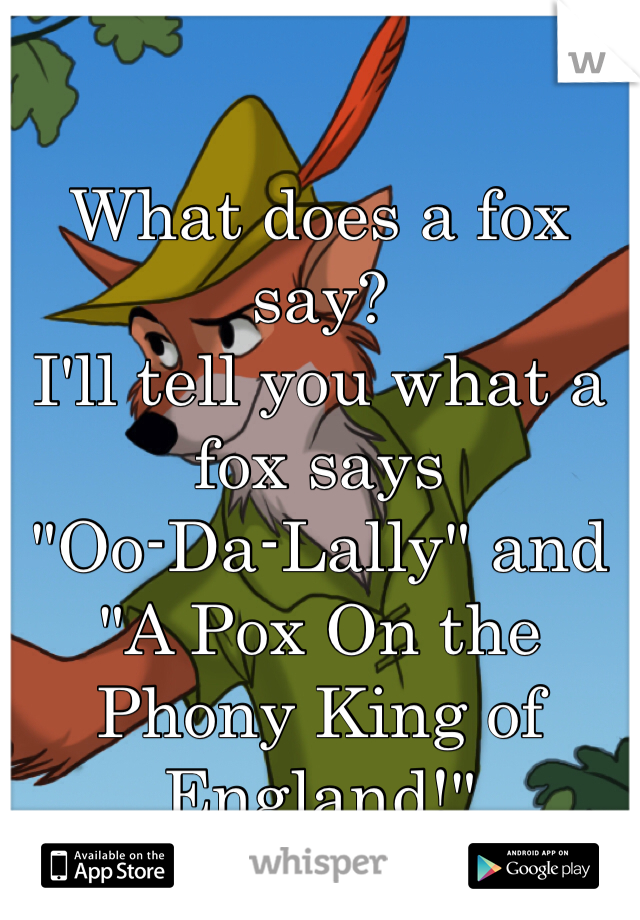 What does a fox say?
I'll tell you what a fox says
"Oo-Da-Lally" and "A Pox On the Phony King of England!"