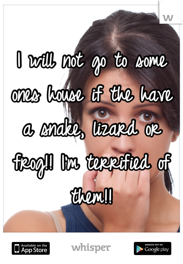 I will not go to some ones house if the have a snake, lizard or frog!! I'm terrified of them!!