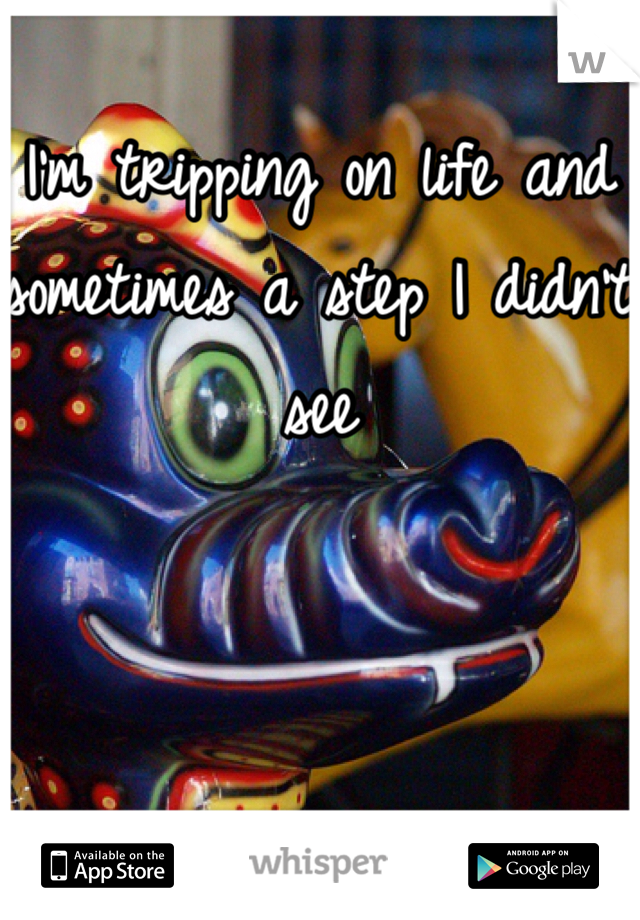 I'm tripping on life and sometimes a step I didn't see 