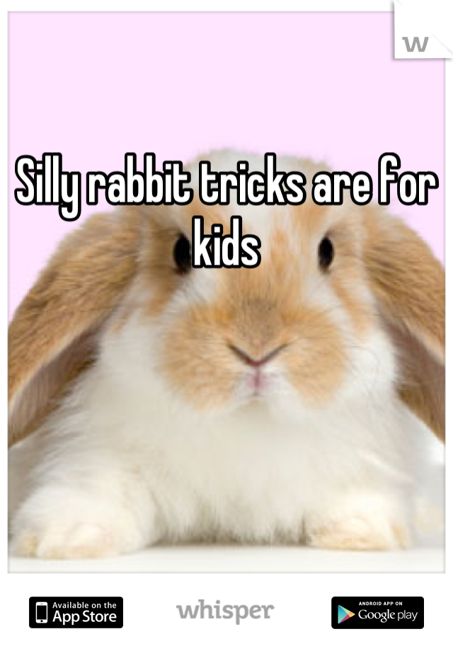 Silly rabbit tricks are for kids