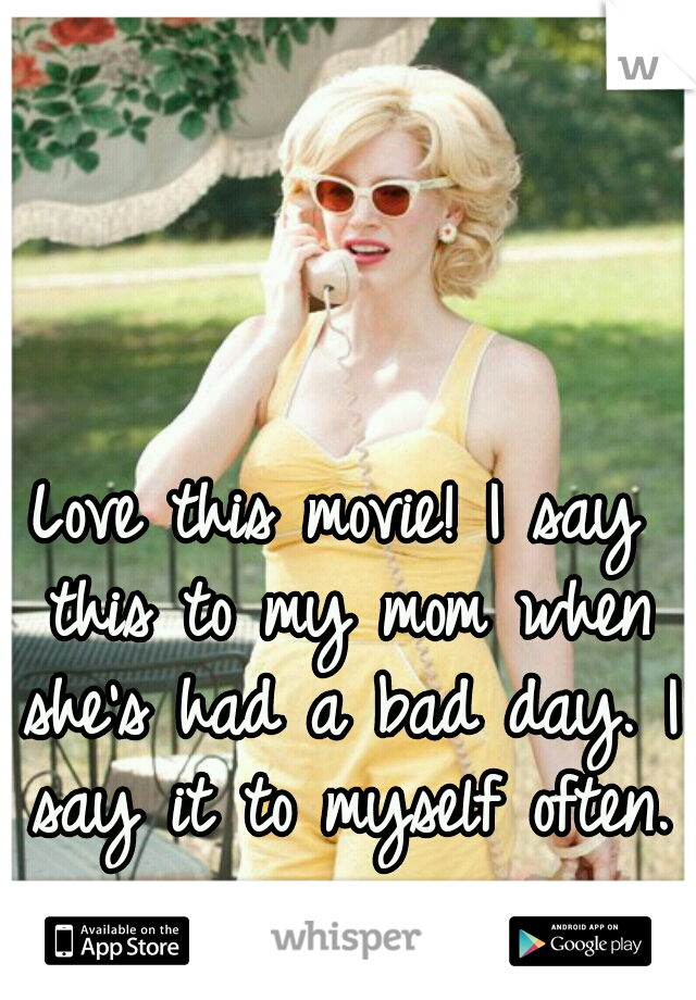 Love this movie! I say this to my mom when she's had a bad day. I say it to myself often. 