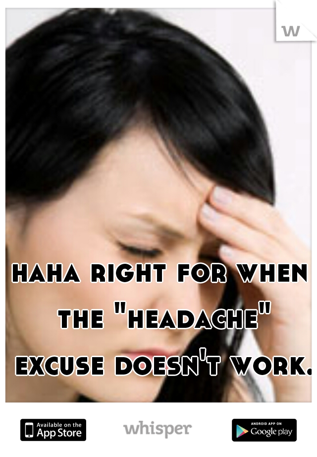 haha right for when the "headache" excuse doesn't work.