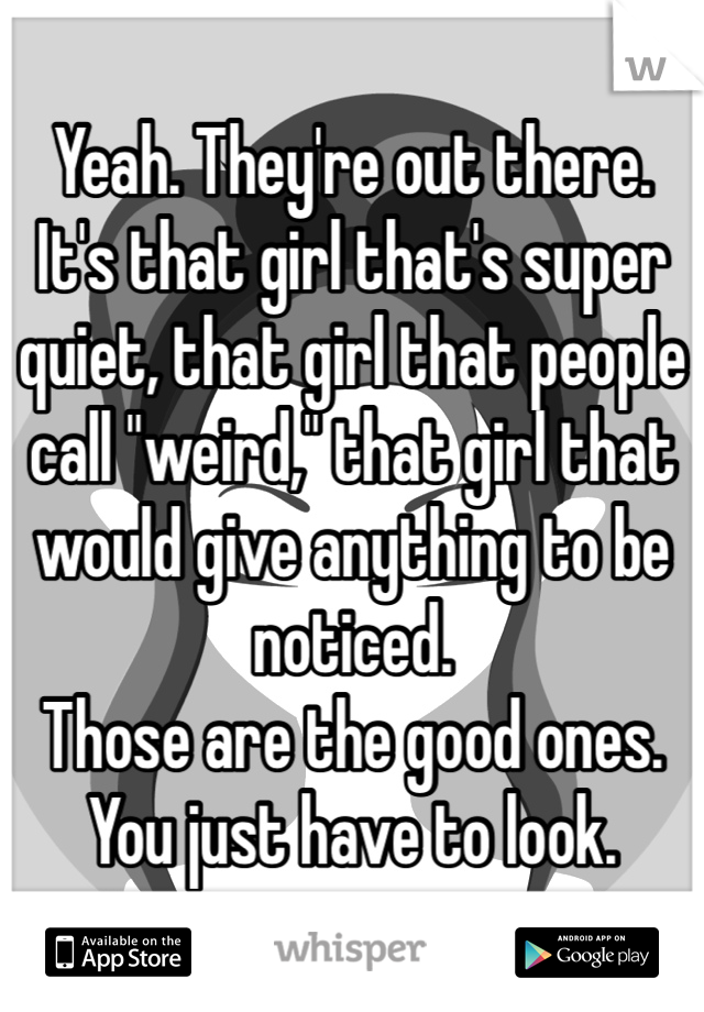 Yeah. They're out there. 
It's that girl that's super quiet, that girl that people call "weird," that girl that would give anything to be noticed. 
Those are the good ones. You just have to look. 