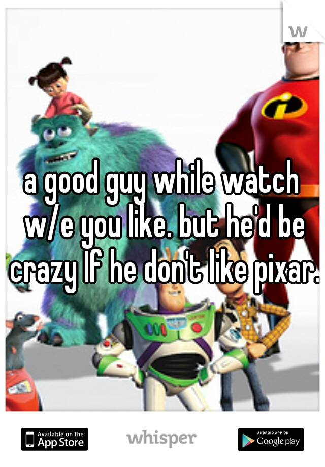 a good guy while watch w/e you like. but he'd be crazy If he don't like pixar.