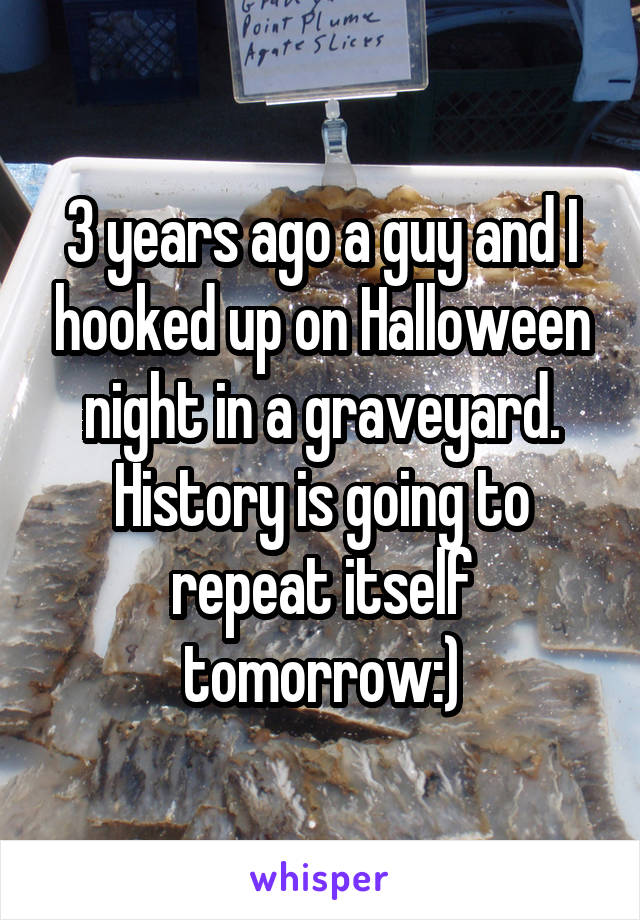 3 years ago a guy and I hooked up on Halloween night in a graveyard. History is going to repeat itself tomorrow:)
