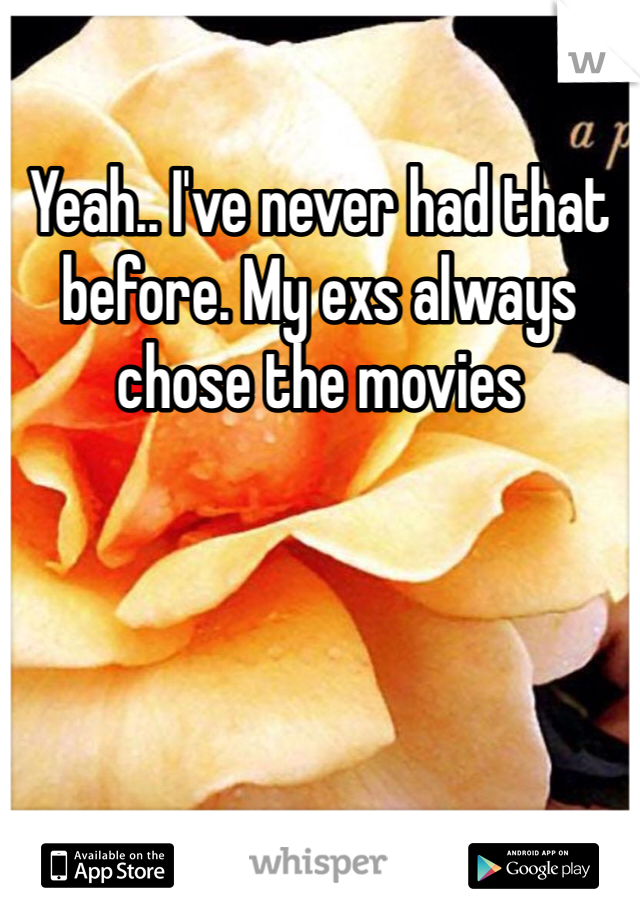 Yeah.. I've never had that before. My exs always chose the movies 