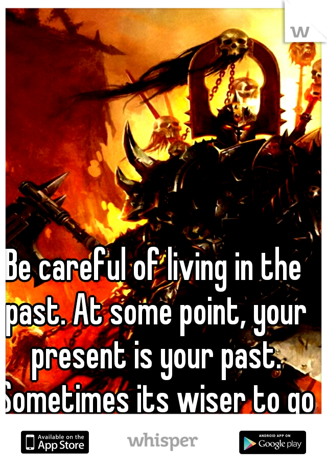 Be careful of living in the past. At some point, your present is your past. Sometimes its wiser to go with the devil you know.