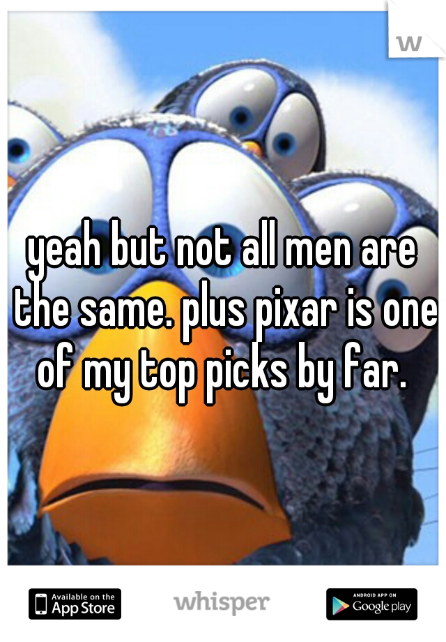 yeah but not all men are the same. plus pixar is one of my top picks by far. 