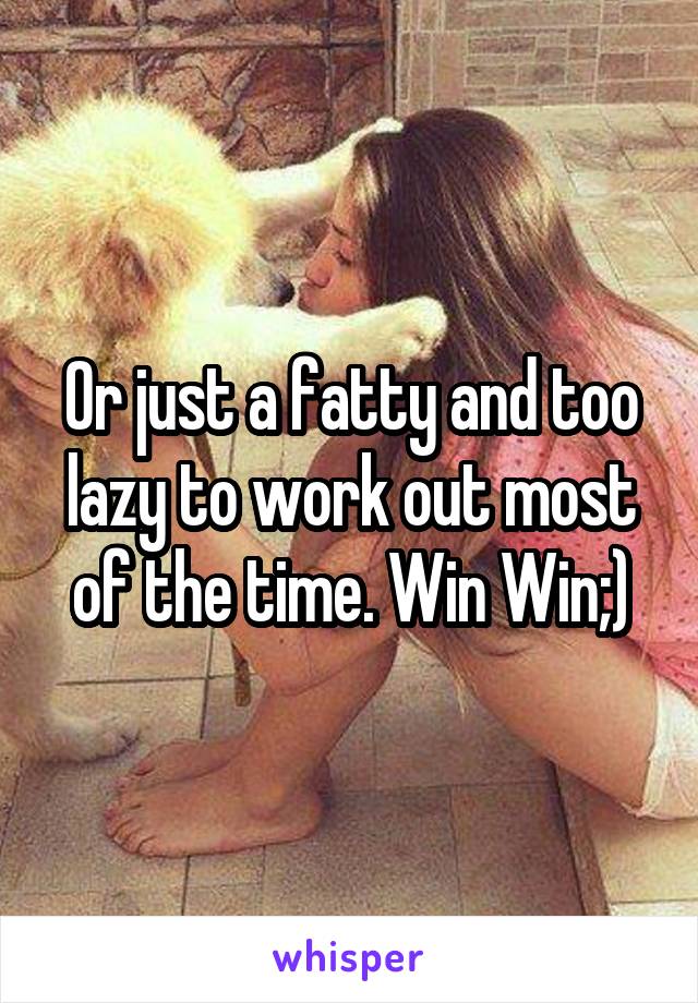 Or just a fatty and too lazy to work out most of the time. Win Win;)