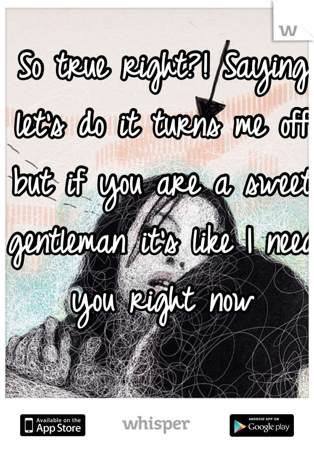 So true right?! Saying let's do it turns me off but if you are a sweet gentleman it's like I need you right now