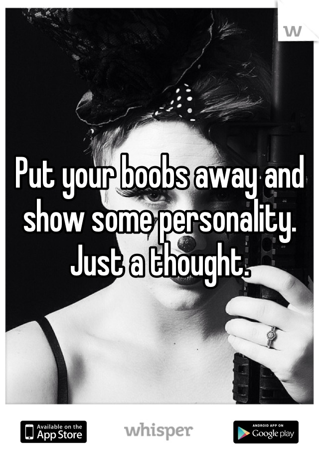 Put your boobs away and show some personality.
Just a thought.