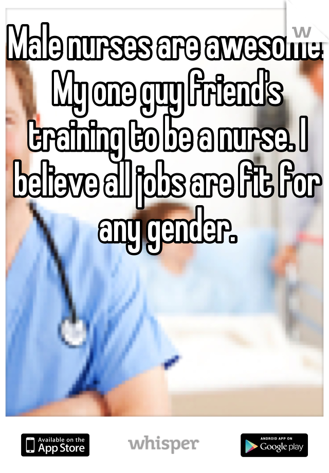 Male nurses are awesome! My one guy friend's training to be a nurse. I believe all jobs are fit for any gender.