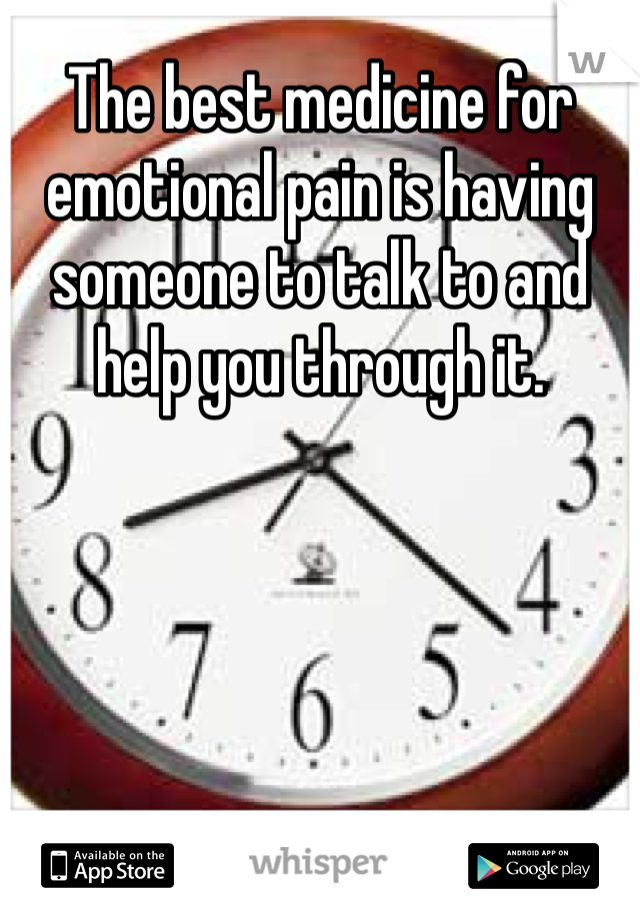 The best medicine for emotional pain is having someone to talk to and help you through it.