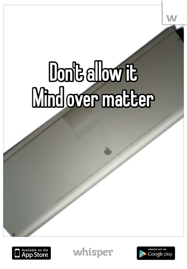 Don't allow it 
Mind over matter 