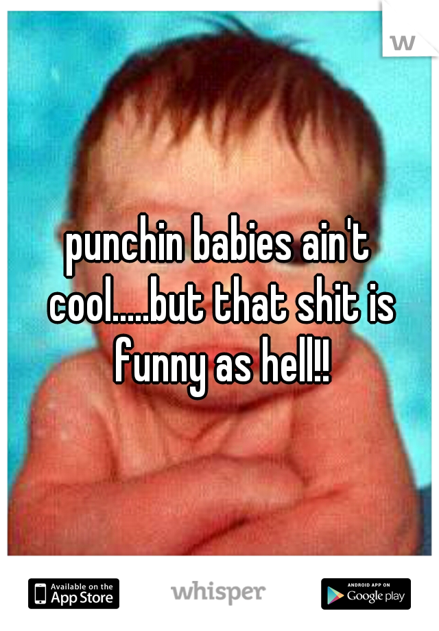 punchin babies ain't cool.....but that shit is funny as hell!!