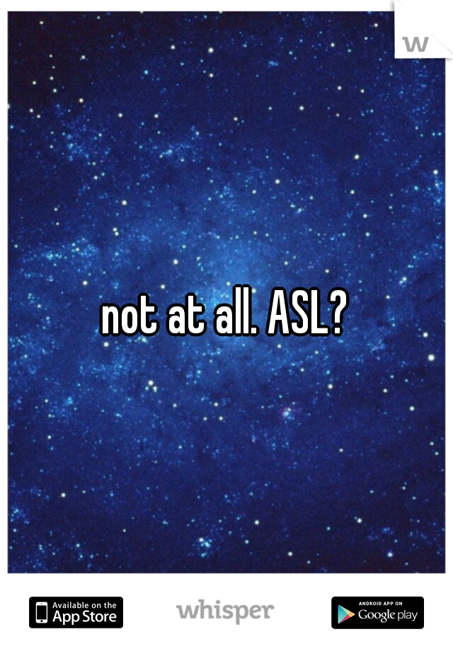 not at all. ASL?