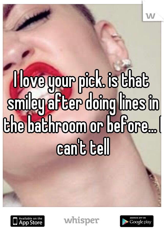 I love your pick. is that smiley after doing lines in the bathroom or before... I can't tell