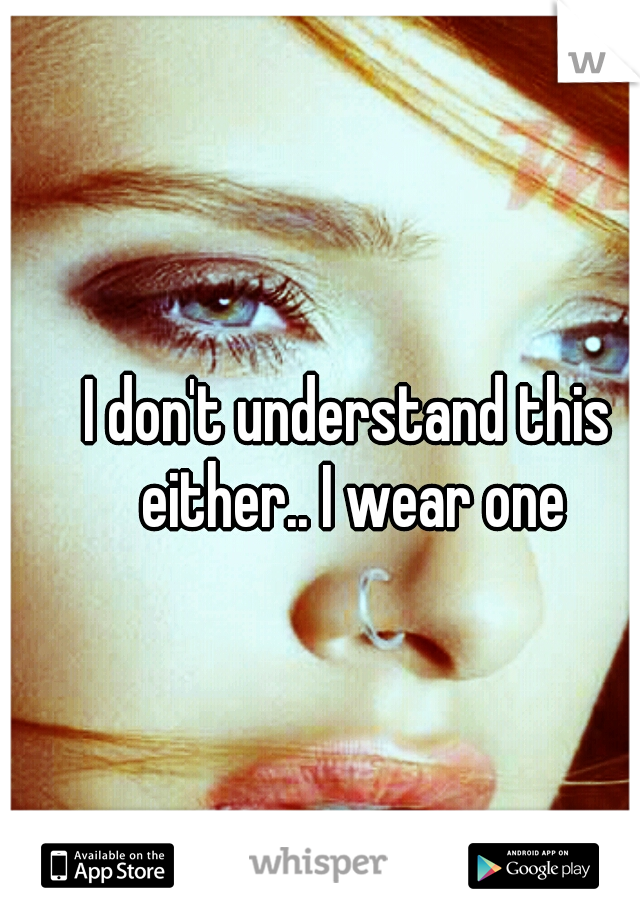 I don't understand this either.. I wear one