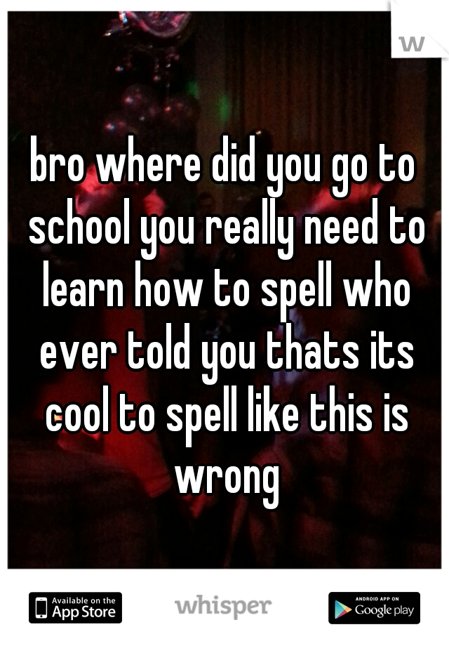 bro where did you go to school you really need to learn how to spell who ever told you thats its cool to spell like this is wrong