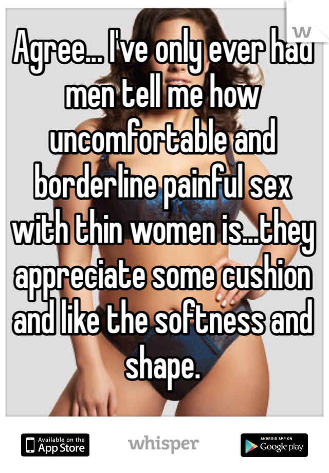 Agree... I've only ever had men tell me how uncomfortable and borderline painful sex with thin women is...they appreciate some cushion and like the softness and shape. 