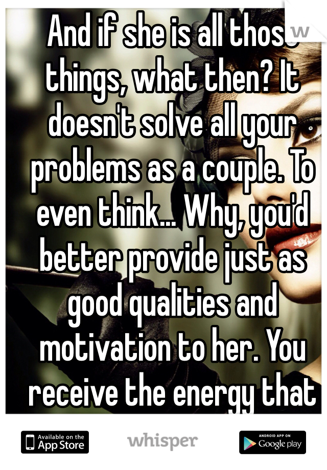 And if she is all those things, what then? It doesn't solve all your problems as a couple. To even think... Why, you'd better provide just as good qualities and motivation to her. You receive the energy that you give off.