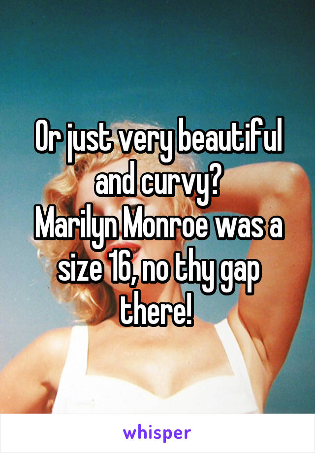 Or just very beautiful and curvy?
Marilyn Monroe was a size 16, no thy gap there! 