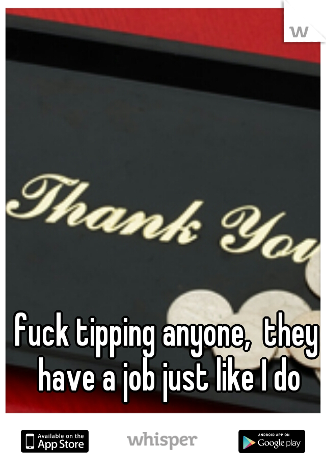 fuck tipping anyone,  they have a job just like I do