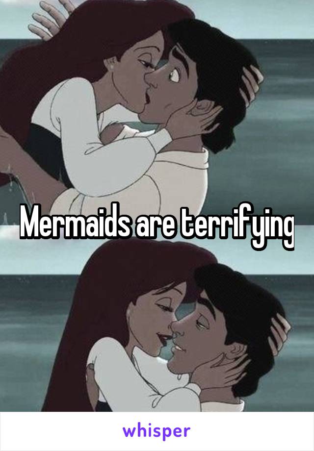 Mermaids are terrifying