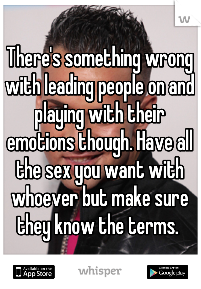 There's something wrong with leading people on and playing with their emotions though. Have all the sex you want with whoever but make sure they know the terms. 