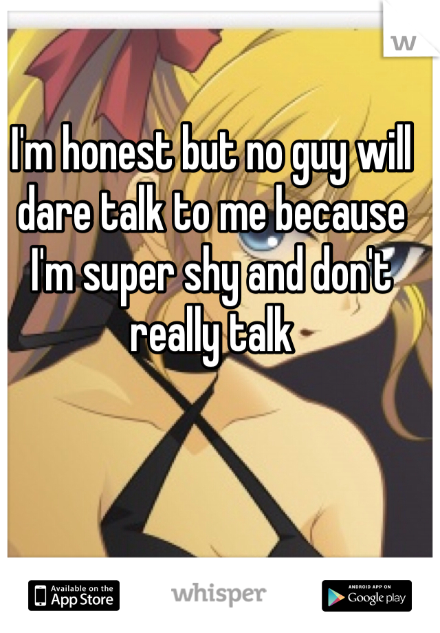 I'm honest but no guy will dare talk to me because I'm super shy and don't really talk