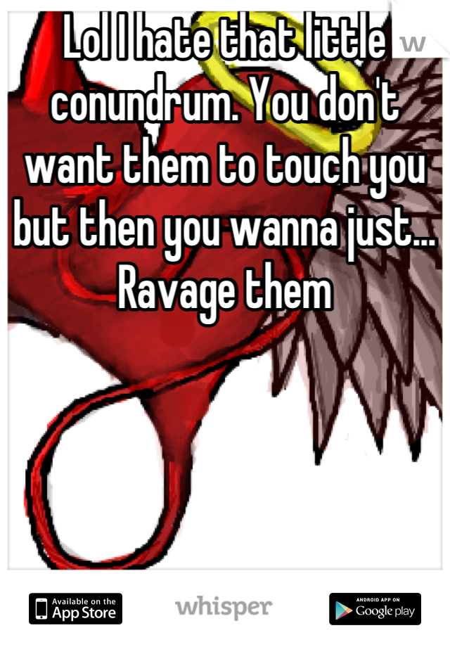 Lol I hate that little conundrum. You don't want them to touch you but then you wanna just... Ravage them