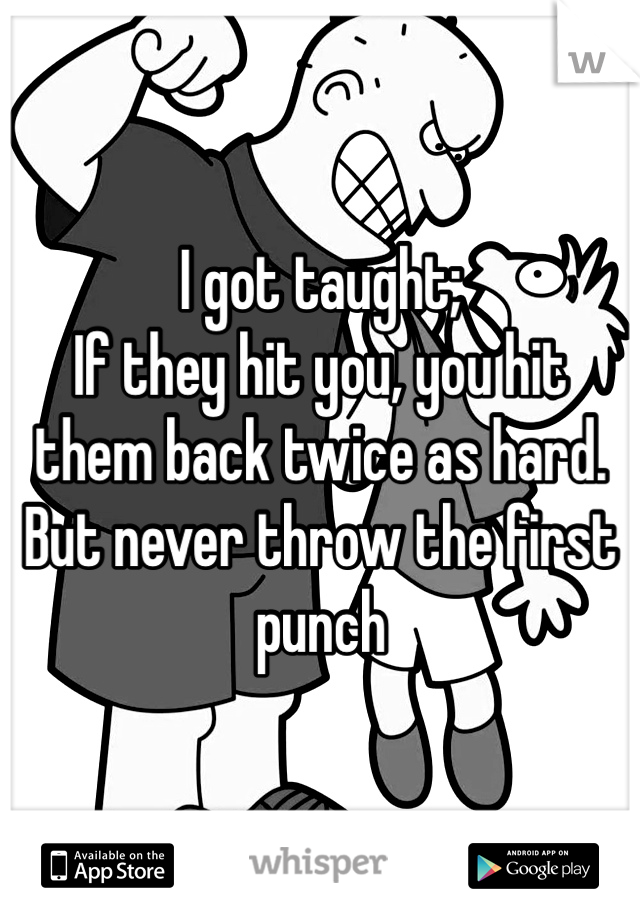 I got taught;
If they hit you, you hit them back twice as hard.
But never throw the first punch 