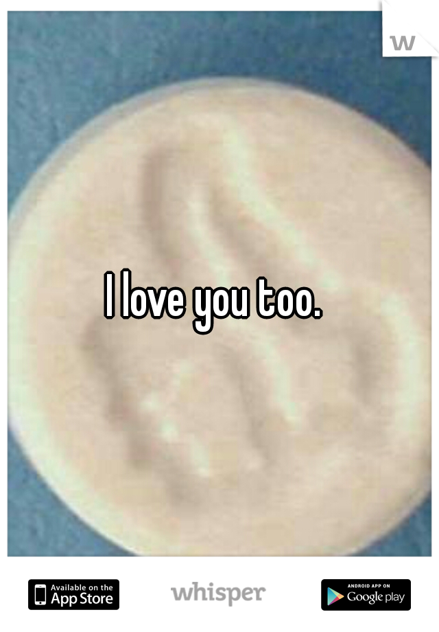 I love you too. 