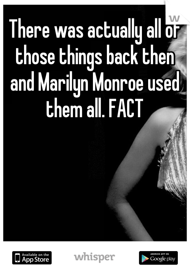 There was actually all of those things back then and Marilyn Monroe used them all. FACT