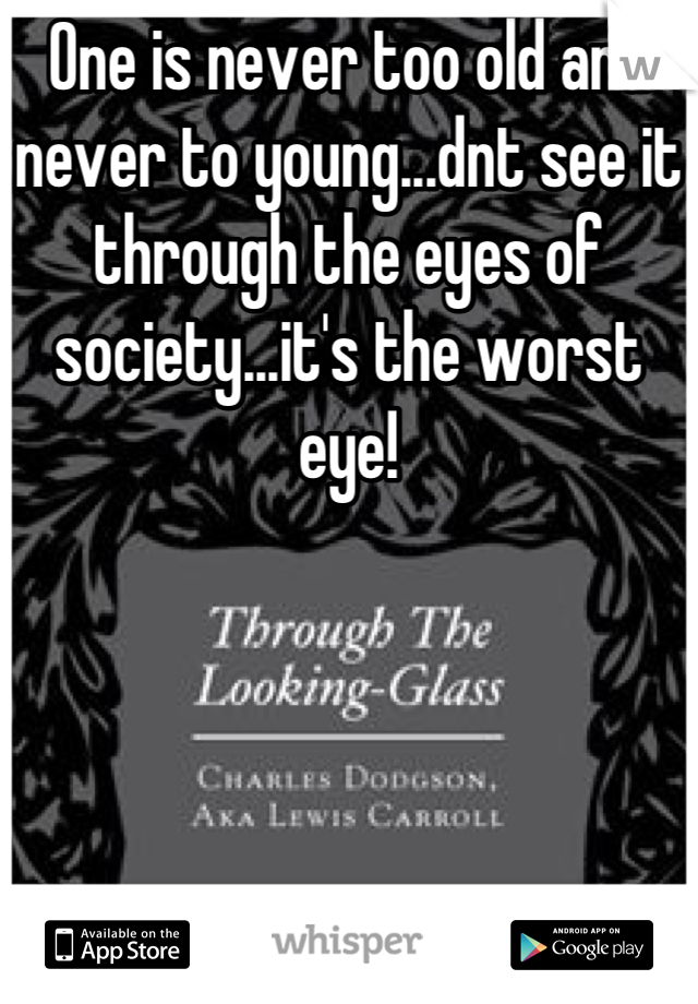 One is never too old and never to young...dnt see it through the eyes of society...it's the worst eye!