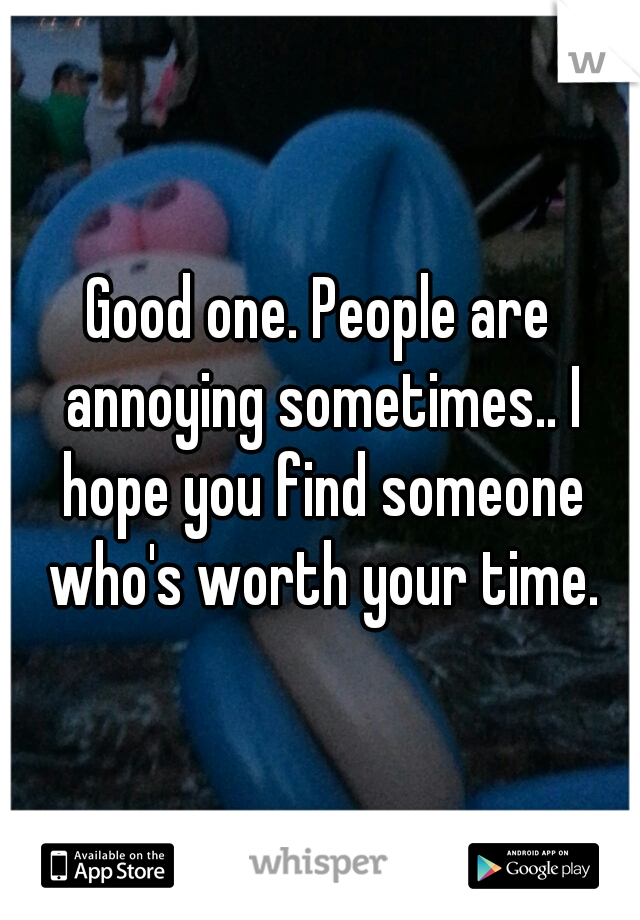 Good one. People are annoying sometimes.. I hope you find someone who's worth your time.