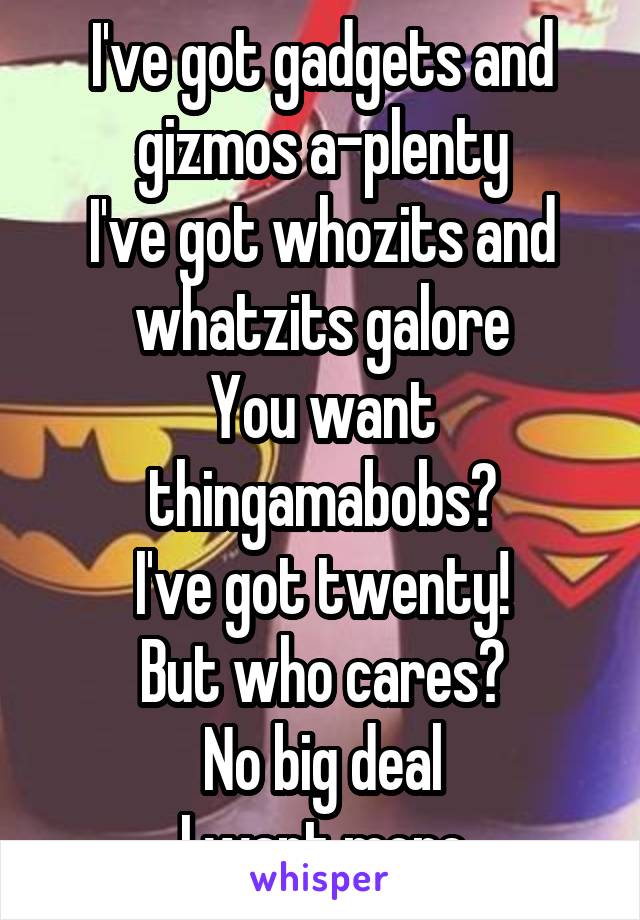 I've got gadgets and gizmos a-plenty
I've got whozits and whatzits galore
You want thingamabobs?
I've got twenty!
But who cares?
No big deal
I want more
