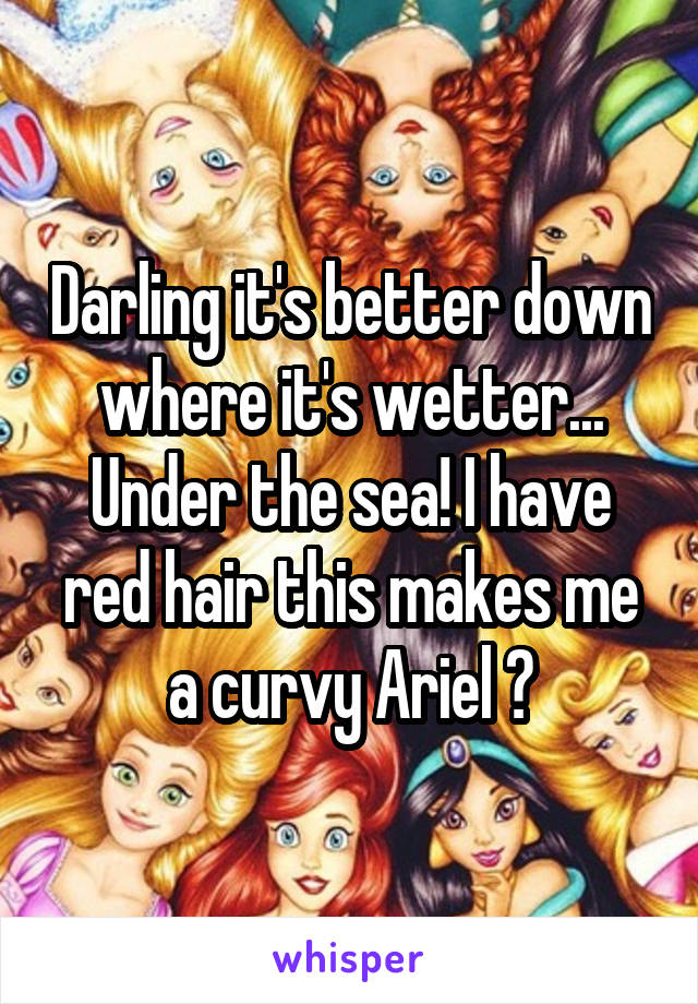 Darling it's better down where it's wetter... Under the sea! I have red hair this makes me a curvy Ariel 💚