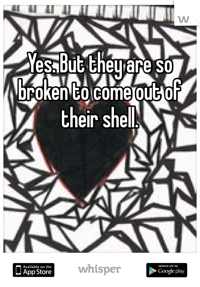 Yes. But they are so broken to come out of their shell. 