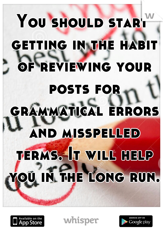 You should start getting in the habit of reviewing your posts for grammatical errors and misspelled terms. It will help you in the long run.