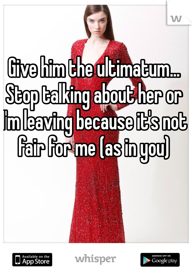 Give him the ultimatum... Stop talking about her or I'm leaving because it's not fair for me (as in you)