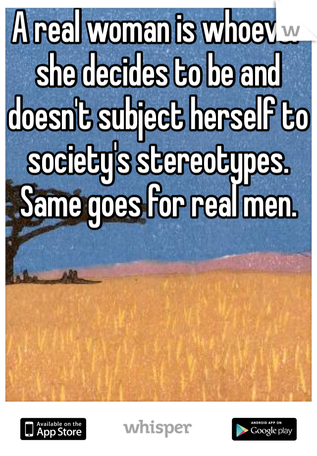 A real woman is whoever she decides to be and doesn't subject herself to society's stereotypes. Same goes for real men.