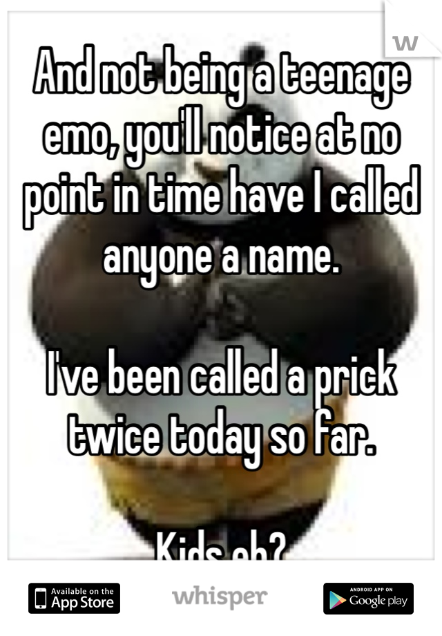 And not being a teenage emo, you'll notice at no point in time have I called anyone a name.

I've been called a prick twice today so far.

Kids eh? 