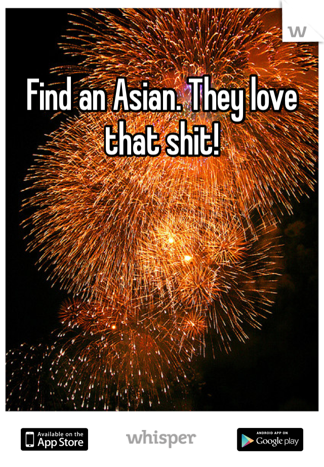 Find an Asian. They love that shit!