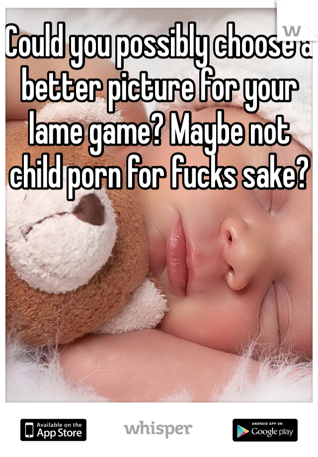 Could you possibly choose a better picture for your lame game? Maybe not child porn for fucks sake? 