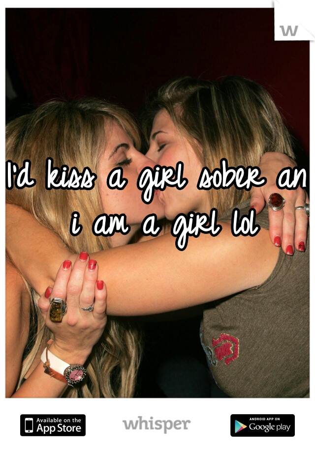 I'd kiss a girl sober an i am a girl lol