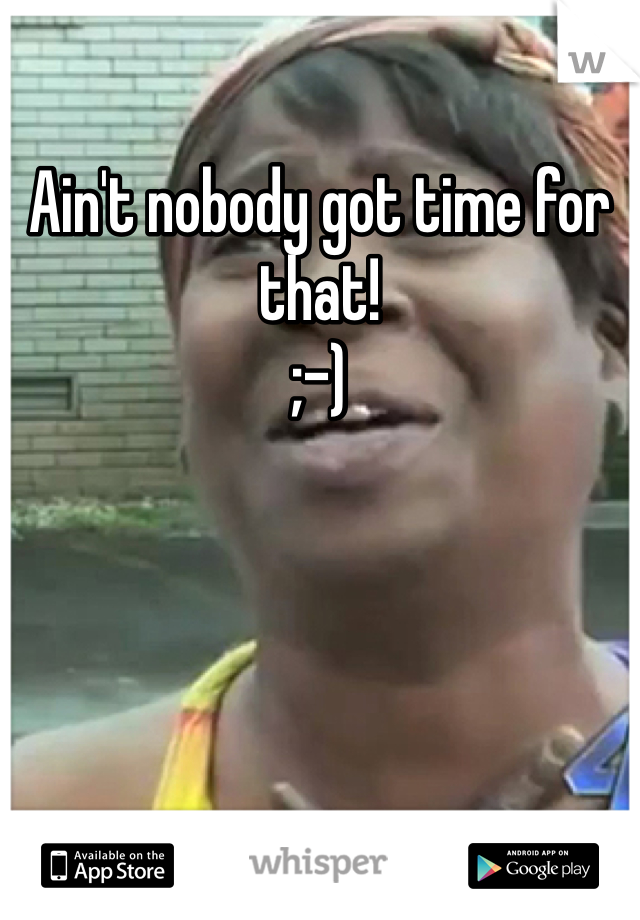 Ain't nobody got time for that! 
;-) 